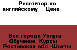 Репетитор по английскому  › Цена ­ 1 000 - Все города Услуги » Обучение. Курсы   . Ростовская обл.,Шахты г.